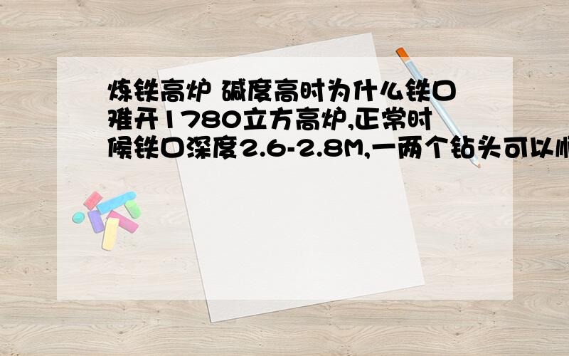 炼铁高炉 碱度高时为什么铁口难开1780立方高炉,正常时候铁口深度2.6-2.8M,一两个钻头可以顺利打开这几天碱度 1.2,炮泥没变,打泥量没变.钻到2.3M左右频繁换钻头也没用.