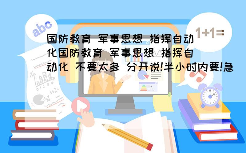 国防教育 军事思想 指挥自动化国防教育 军事思想 指挥自动化 不要太多 分开说!半小时内要!急