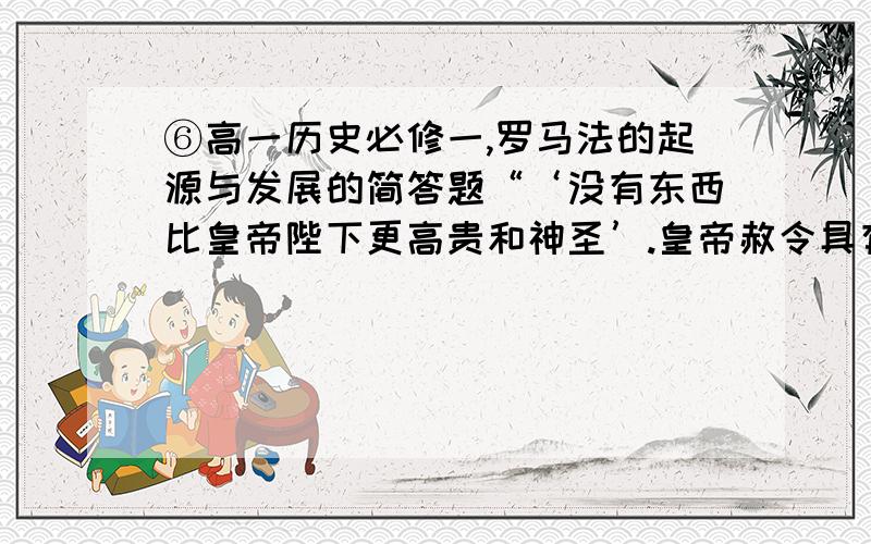 ⑥高一历史必修一,罗马法的起源与发展的简答题“‘没有东西比皇帝陛下更高贵和神圣’.皇帝赦令具有法律的效力”（摘自《民法大全》）,这句话说明了什么?