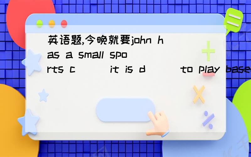 英语题,今晚就要john has a small sports c___it is d___to play baseball. i can‘t do it.i have a tennis r___,but i  have no tennis ball.o___ tom has a color pen. we don 't have.快!急!