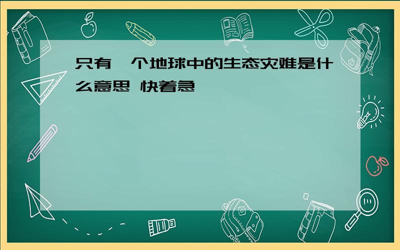 只有一个地球中的生态灾难是什么意思 快着急