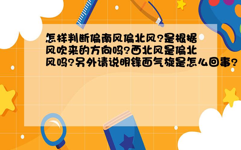 怎样判断偏南风偏北风?是根据风吹来的方向吗?西北风是偏北风吗?另外请说明锋面气旋是怎么回事?