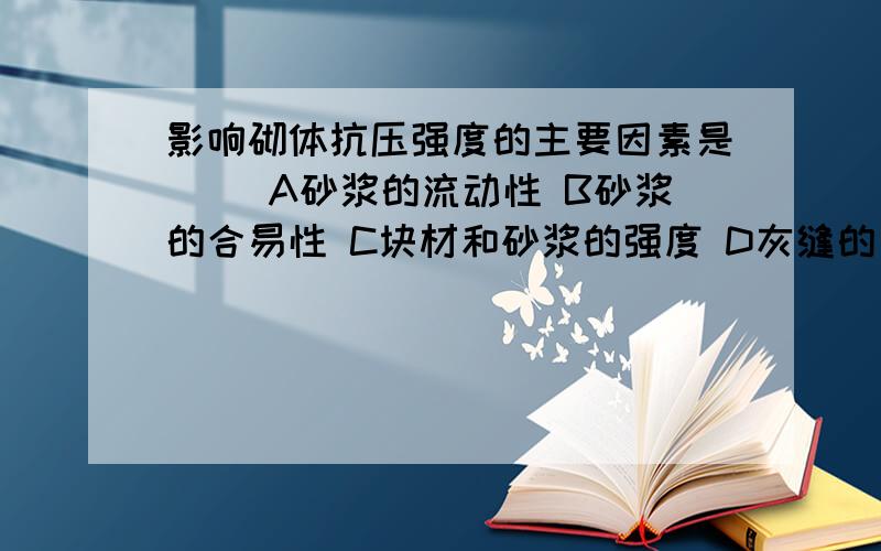 影响砌体抗压强度的主要因素是（） A砂浆的流动性 B砂浆的合易性 C块材和砂浆的强度 D灰缝的厚度请看清楚题目后选择正确的答案编号,并且说明理由.有追加分