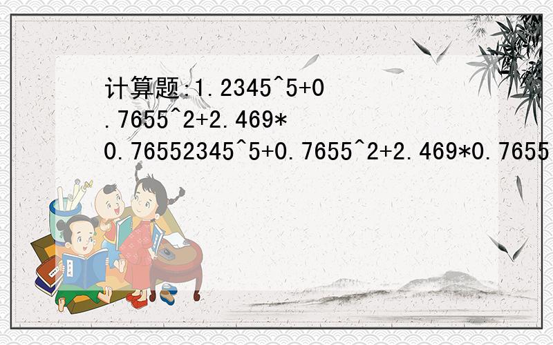 计算题:1.2345^5+0.7655^2+2.469*0.76552345^5+0.7655^2+2.469*0.7655