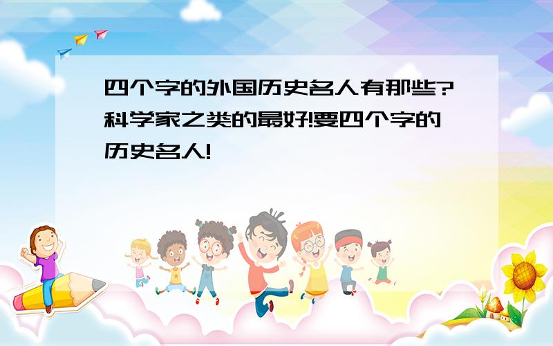 四个字的外国历史名人有那些?科学家之类的最好!要四个字的历史名人!