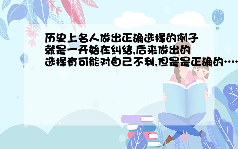 历史上名人做出正确选择的例子就是一开始在纠结,后来做出的选择有可能对自己不利,但是是正确的……这样类似的例子.中外的都可以.