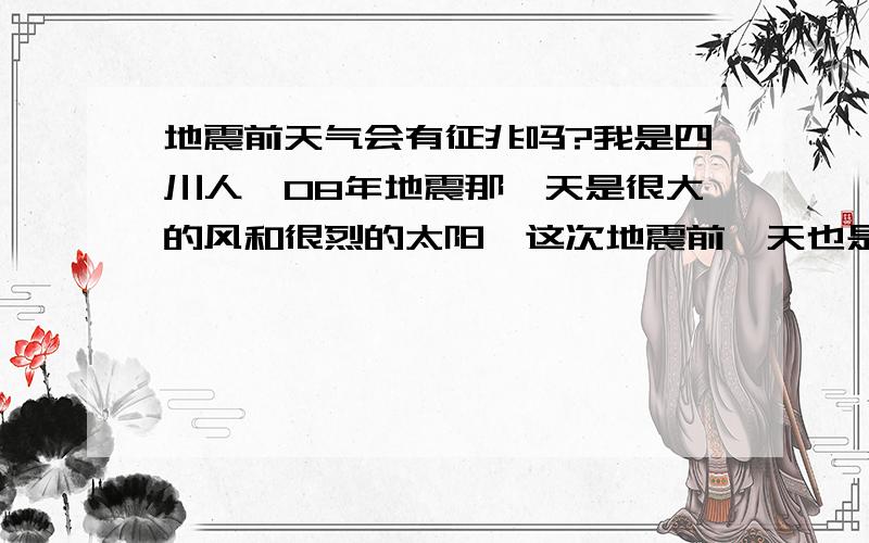 地震前天气会有征兆吗?我是四川人,08年地震那一天是很大的风和很烈的太阳,这次地震前一天也是很大的风和很烈的太阳,以后在遇到这样的天气,就该小心一点了,这到底怎么回事哦?