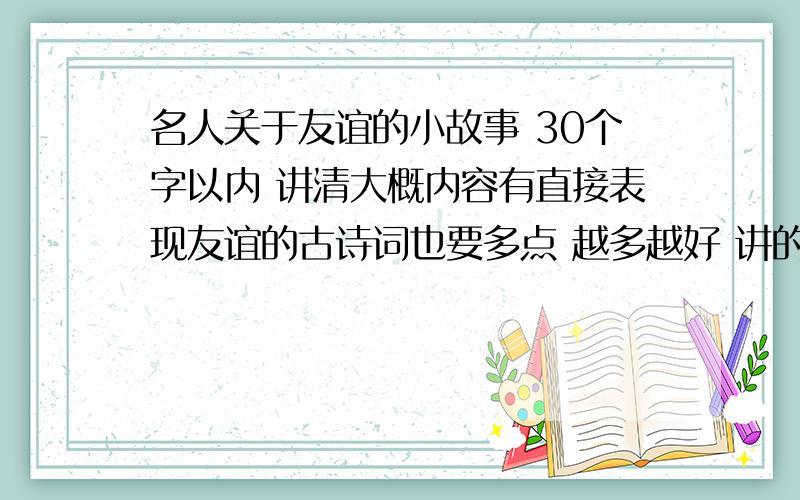 名人关于友谊的小故事 30个字以内 讲清大概内容有直接表现友谊的古诗词也要多点 越多越好 讲的详细点【30字以内】