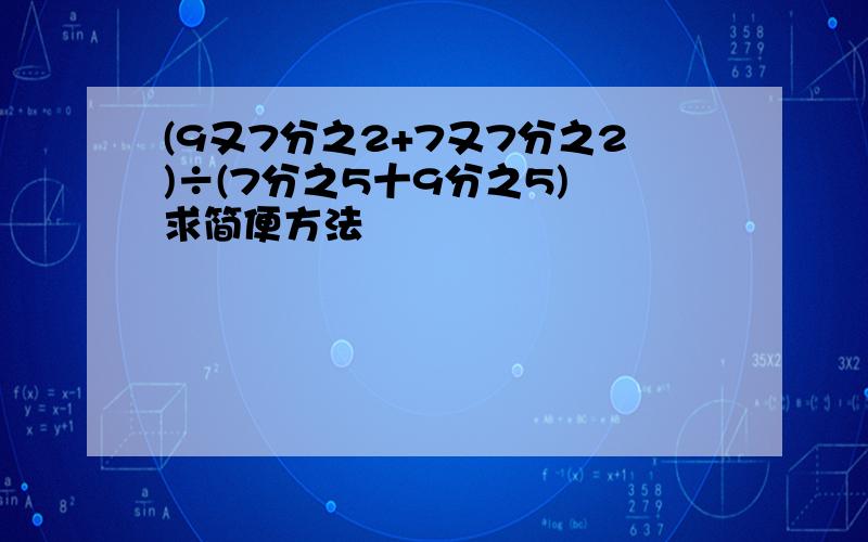 (9又7分之2+7又7分之2)÷(7分之5十9分之5) 求简便方法