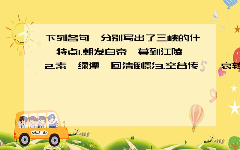 下列各句,分别写出了三峡的什麽特点1.朝发白帝,暮到江陵2.素湍绿潭,回清倒影3.空谷传饷,哀转久绝下列家点词的意思相同的两项是（）（）A虽乘奔御风 虽席地不容间也 【虽】B则玉城雪龄