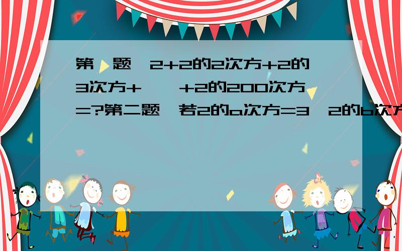 第一题、2+2的2次方+2的3次方+……+2的200次方=?第二题、若2的a次方=3,2的b次方=5,2的c次方=30,试确定a、b、c的关系.