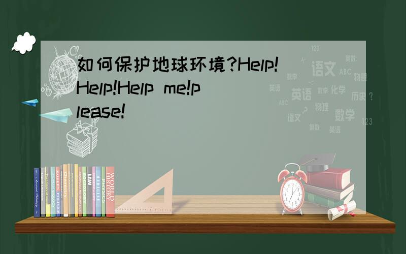 如何保护地球环境?Help!Help!Help me!please!