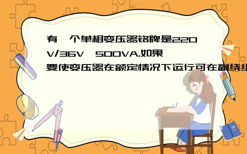 有一个单相变压器铭牌是220V/36V、500VA.如果要使变压器在额定情况下运行可在副绕组接多少盏36V、15W的灯泡?并求原副绕组中的额定电流、明天之前给答案最好···