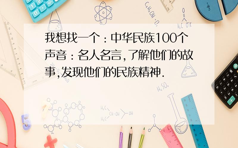 我想找一个：中华民族100个声音：名人名言,了解他们的故事,发现他们的民族精神.