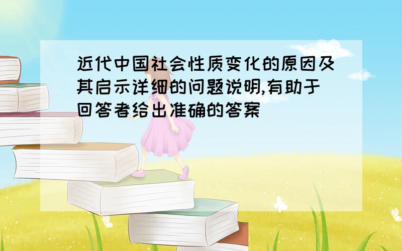 近代中国社会性质变化的原因及其启示详细的问题说明,有助于回答者给出准确的答案