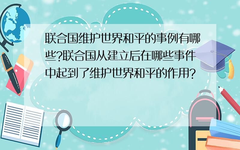 联合国维护世界和平的事例有哪些?联合国从建立后在哪些事件中起到了维护世界和平的作用?