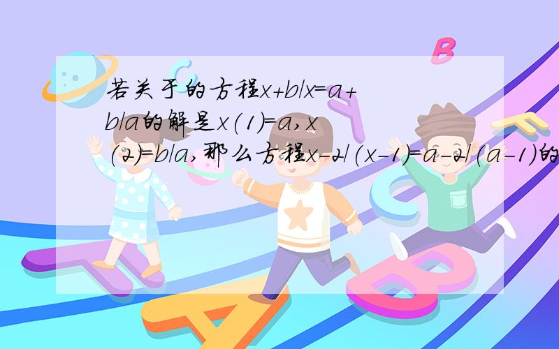 若关于的方程x+b/x=a+b/a的解是x(1)=a,x(2)=b/a,那么方程x-2/(x-1)=a-2/(a-1)的解是x(1)=?,x(2)=?