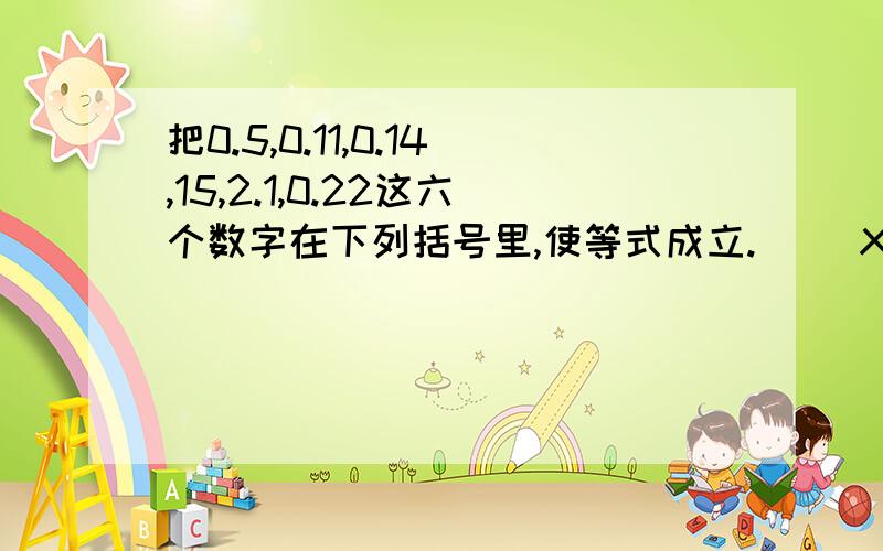 把0.5,0.11,0.14,15,2.1,0.22这六个数字在下列括号里,使等式成立.( )X( )X( )=.( )X( )X( )