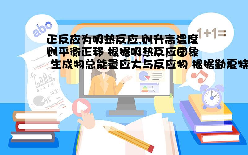 正反应为吸热反应,则升高温度则平衡正移 根据吸热反应图象 生成物总能量应大与反应物 根据勒夏特列原理为什么平衡正移 平衡应向热量减少的方向进行啊?