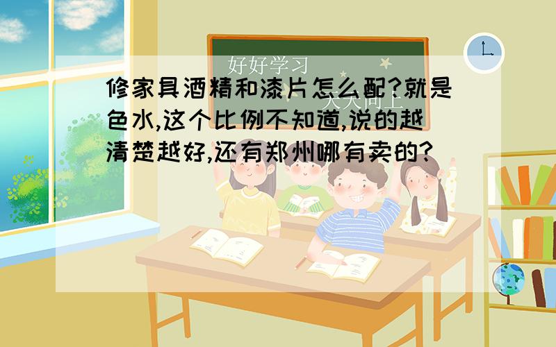 修家具酒精和漆片怎么配?就是色水,这个比例不知道,说的越清楚越好,还有郑州哪有卖的?