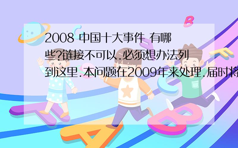 2008 中国十大事件 有哪些?链接不可以.必须想办法列到这里.本问题在2009年来处理.届时将选3个答案送入投票.有意希望被选中者必须做到：1:回答总数不超过300字.2:只十项,不多不少3：格式清