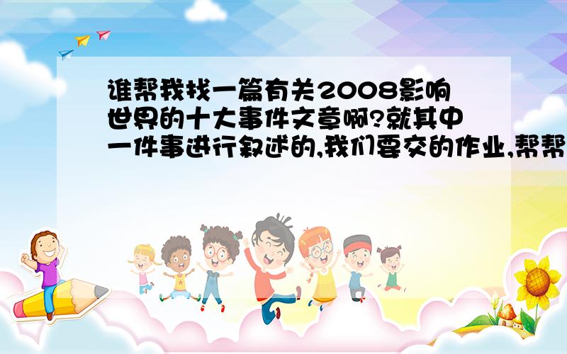 谁帮我找一篇有关2008影响世界的十大事件文章啊?就其中一件事进行叙述的,我们要交的作业,帮帮忙啊~~·