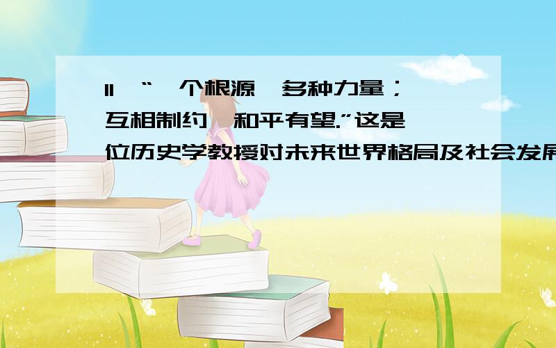 11、“一个根源,多种力量；互相制约,和平有望.”这是一位历史学教授对未来世界格局及社会发展趋势的高度概括.其中,“一个根源”是指世界格局的变动根源,它是指A．美国的霸权主义 B．