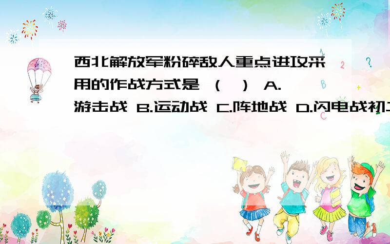 西北解放军粉碎敌人重点进攻采用的作战方式是 （ ） A.游击战 B.运动战 C.阵地战 D.闪电战初二中国近代史,这几个选项搞不太懂,