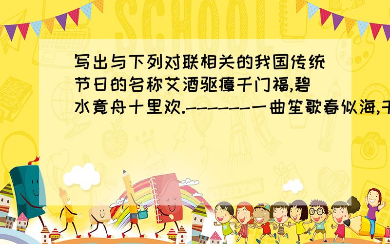 写出与下列对联相关的我国传统节日的名称艾酒驱瘴千门福,碧水竟舟十里欢.------一曲笙歌春似海,千门灯火夜如年.-------