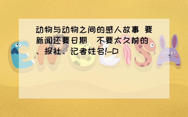 动物与动物之间的感人故事 要新闻还要日期（不要太久前的）、报社、记者姓名!-D