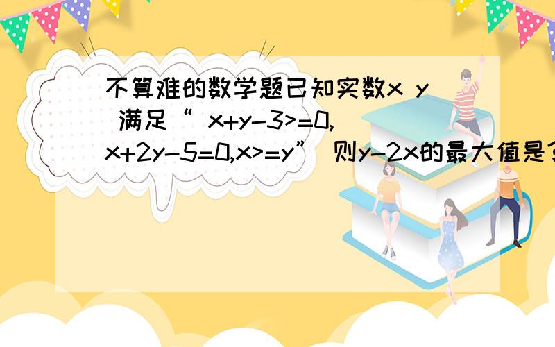 不算难的数学题已知实数x y 满足“ x+y-3>=0,x+2y-5=0,x>=y” 则y-2x的最大值是?