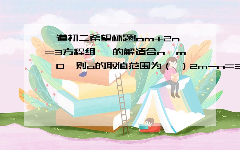 一道初二希望杯题!am+2n=3方程组{ 的解适合n＞m＞0,则a的取值范围为（ ）2m-n=3