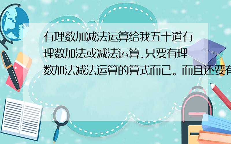 有理数加减法运算给我五十道有理数加法或减法运算.只要有理数加法减法运算的算式而已。而且还要有答案。不能光一个得数