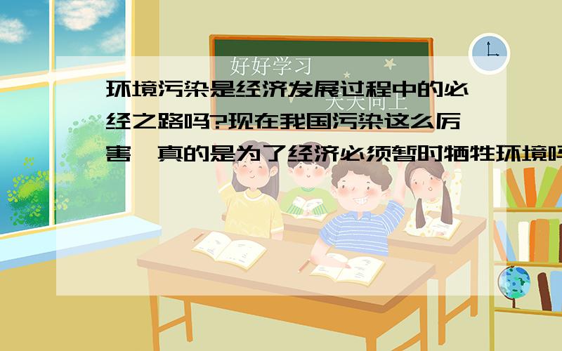 环境污染是经济发展过程中的必经之路吗?现在我国污染这么厉害,真的是为了经济必须暂时牺牲环境吗?