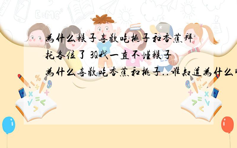 为什么猴子喜欢吃桃子和香蕉拜托各位了 3Q我一直不懂猴子为什么喜欢吃香蕉和桃子..谁知道为什么啊?