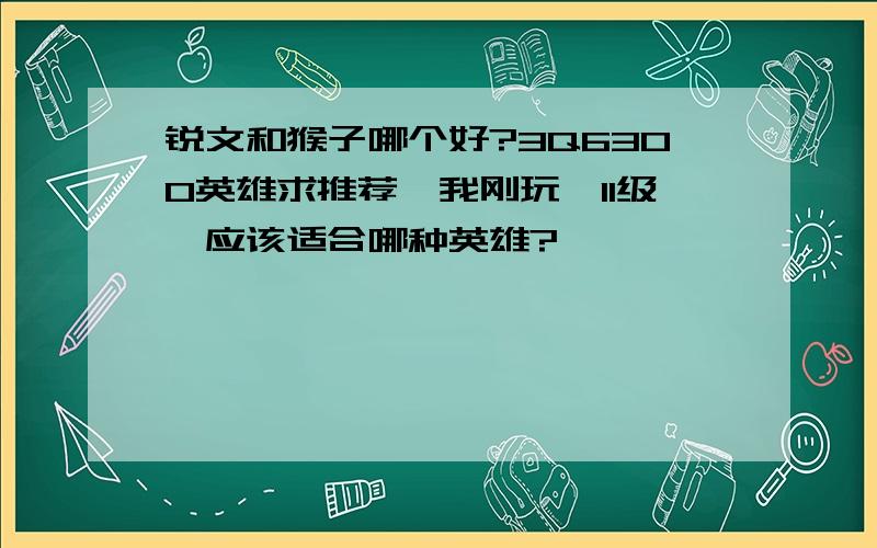 锐文和猴子哪个好?3Q6300英雄求推荐,我刚玩,11级,应该适合哪种英雄?