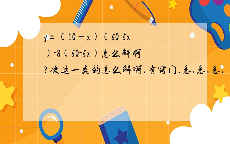 y=(10+x)(50-5x)-8(50-5x)怎么解啊?像这一类的怎么解啊,有窍门.急,急,急,