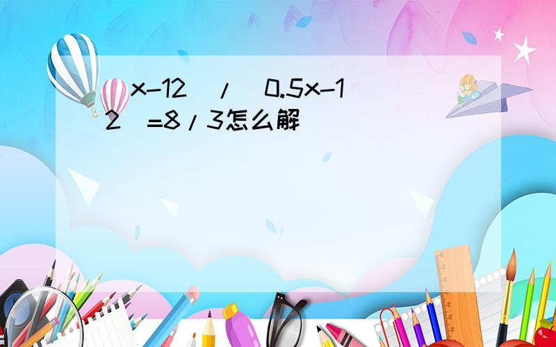 （x-12）/（0.5x-12）=8/3怎么解