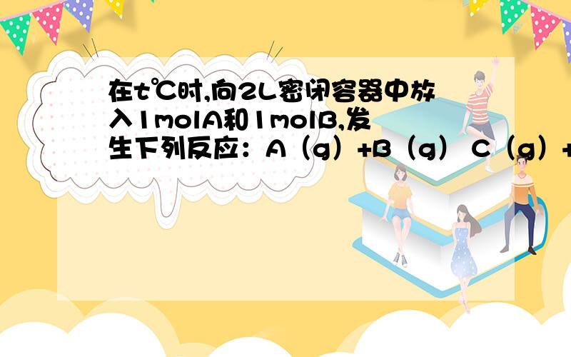 在t℃时,向2L密闭容器中放入1molA和1molB,发生下列反应：A（g）+B（g） C（g）+2D（g）,在t℃时,向2L密闭容器中放入1molA和1molB,发生下列反应：A（g）+B（g）=C（g）+2D（g）,平衡时C的含量为m%,保持