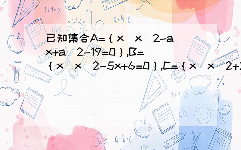 已知集合A=｛x｜x^2-ax+a^2-19=0｝,B=｛x｜x^2-5x+6=0｝,C=｛x｜x^2+2x-8=0｝（1）若A∩B=A∪B,求实数a的值（2）空集真包含于A∩B,A∩C=空集,求实数a的值.