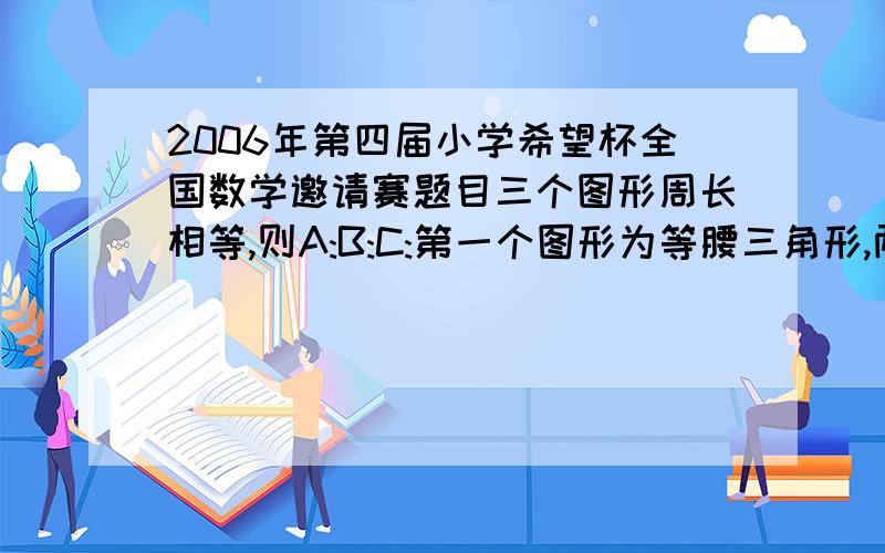 2006年第四届小学希望杯全国数学邀请赛题目三个图形周长相等,则A:B:C:第一个图形为等腰三角形,两条腰分别为2B,底边为A第二个图形为长方形,两条长分别为2A,两条宽为A最后一个图形为五边形,