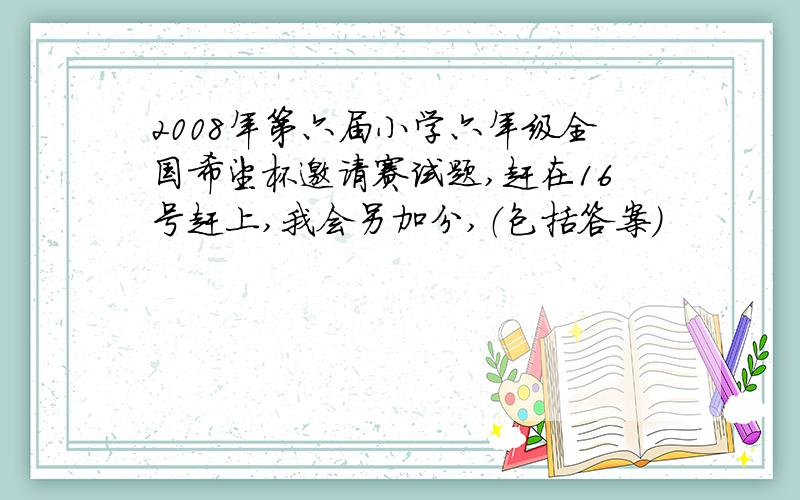 2008年第六届小学六年级全国希望杯邀请赛试题,赶在16号赶上,我会另加分,（包括答案）