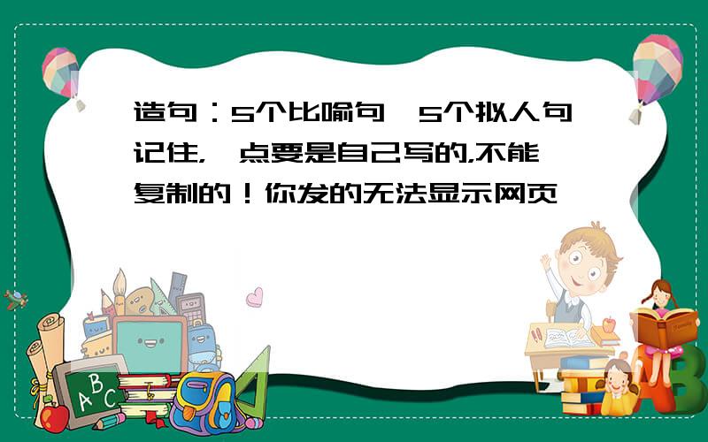 造句：5个比喻句,5个拟人句记住，一点要是自己写的，不能复制的！你发的无法显示网页