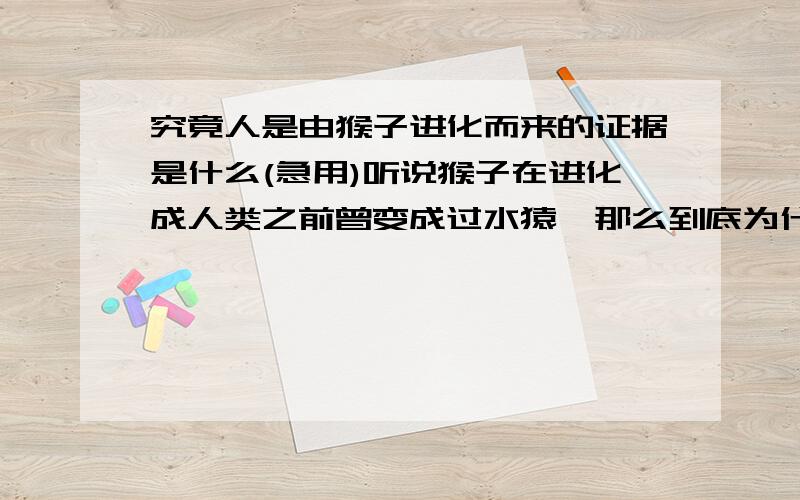 究竟人是由猴子进化而来的证据是什么(急用)听说猴子在进化成人类之前曾变成过水猿,那么到底为什么没有化石呢?