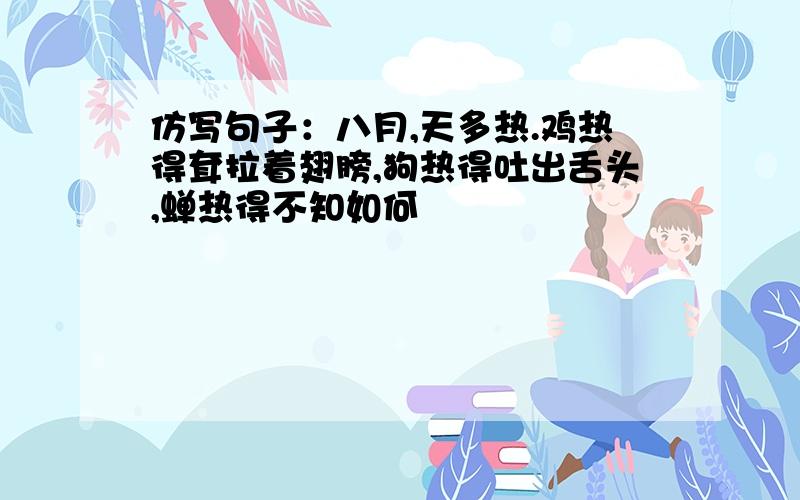 仿写句子：八月,天多热.鸡热得耷拉着翅膀,狗热得吐出舌头,蝉热得不知如何