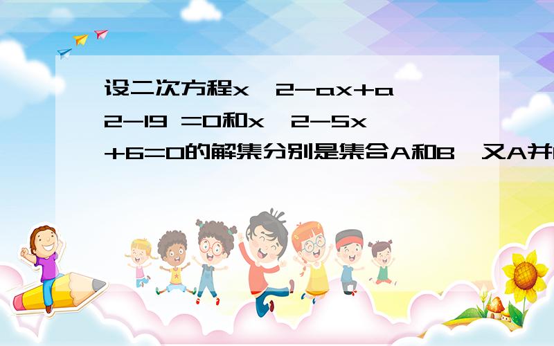 设二次方程x^2-ax+a^2-19 =0和x^2-5x+6=0的解集分别是集合A和B,又A并B=A交B,求a的值