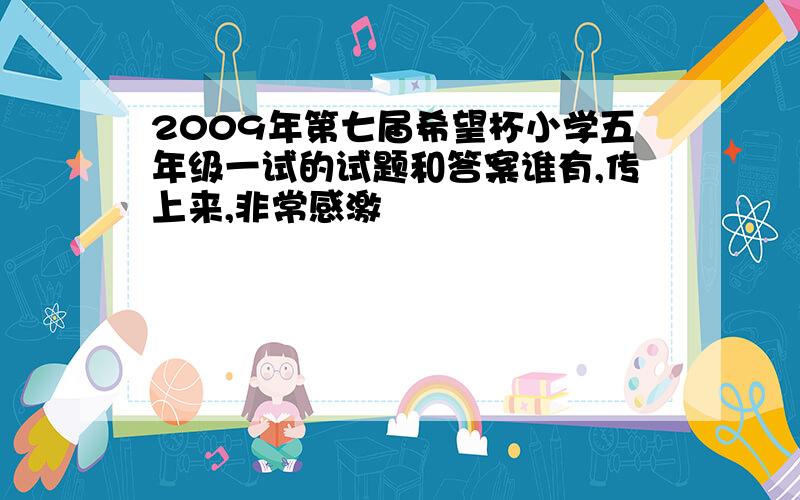 2009年第七届希望杯小学五年级一试的试题和答案谁有,传上来,非常感激