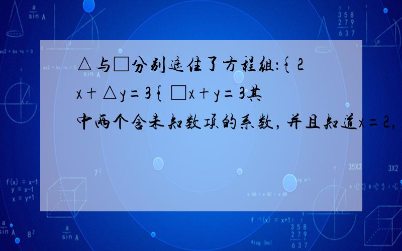 △与□分别遮住了方程组：{2x+△y=3{□x+y=3其中两个含未知数项的系数，并且知道x=2，y=1是这个方程组的解，你能求出原来的方程吗？