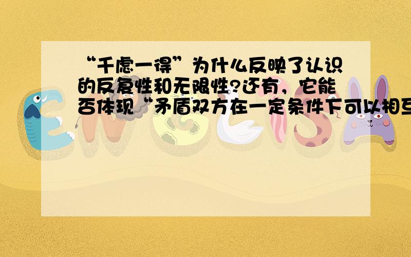 “千虑一得”为什么反映了认识的反复性和无限性?还有，它能否体现“矛盾双方在一定条件下可以相互转化”？