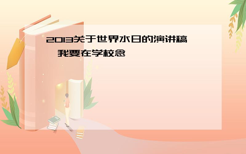 2013关于世界水日的演讲稿,我要在学校念,